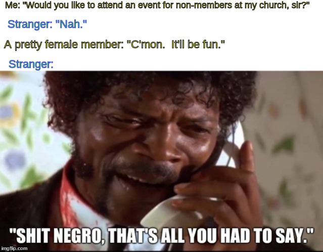 Wait.  That's illegal. | Me: "Would you like to attend an event for non-members at my church, sir?"; Stranger: "Nah."; A pretty female member: "C'mon.  It'll be fun."; Stranger: | image tagged in memes,christianity,christians | made w/ Imgflip meme maker
