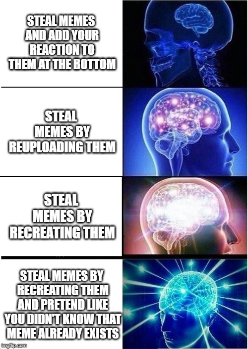 How To Steal Memes | STEAL MEMES AND ADD YOUR REACTION TO THEM AT THE BOTTOM; STEAL MEMES BY REUPLOADING THEM; STEAL MEMES BY RECREATING THEM; STEAL MEMES BY RECREATING THEM AND PRETEND LIKE YOU DIDN'T KNOW THAT MEME ALREADY EXISTS | image tagged in memes,expanding brain,stealing,fun,how to | made w/ Imgflip meme maker