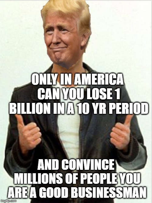 God bless America! | ONLY IN AMERICA CAN YOU LOSE 1 BILLION IN A 10 YR PERIOD; AND CONVINCE MILLIONS OF PEOPLE YOU ARE A GOOD BUSINESSMAN | image tagged in fonzie trump | made w/ Imgflip meme maker