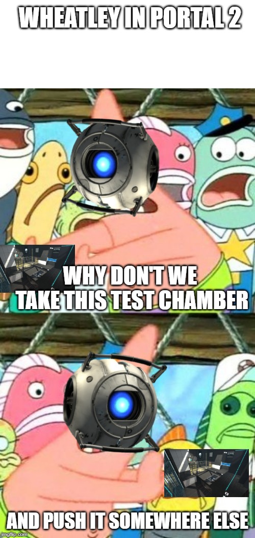 wheatley in portal 2 |  WHEATLEY IN PORTAL 2; WHY DON'T WE TAKE THIS TEST CHAMBER; AND PUSH IT SOMEWHERE ELSE | image tagged in memes,put it somewhere else patrick,portal 2,wheatley | made w/ Imgflip meme maker