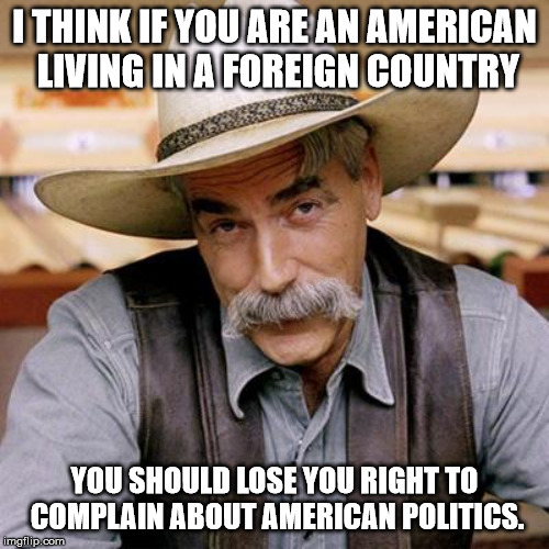 SARCASM COWBOY | I THINK IF YOU ARE AN AMERICAN LIVING IN A FOREIGN COUNTRY; YOU SHOULD LOSE YOU RIGHT TO COMPLAIN ABOUT AMERICAN POLITICS. | image tagged in sarcasm cowboy | made w/ Imgflip meme maker
