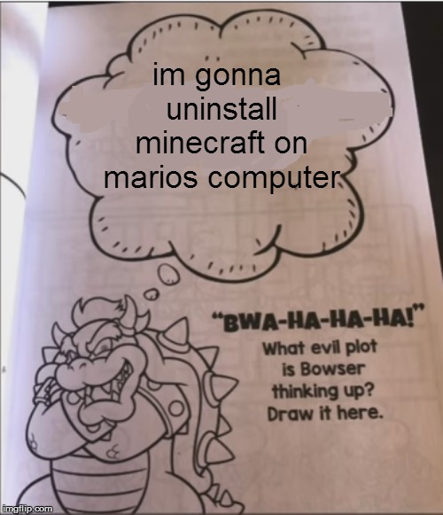 bowser evil plot | im gonna uninstall minecraft on marios computer | image tagged in bowser evil plot | made w/ Imgflip meme maker