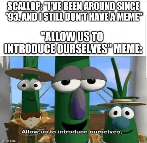 Allow us to introduce ourselves | SCALLOP: "I'VE BEEN AROUND SINCE '93, AND I STILL DON'T HAVE A MEME"; "ALLOW US TO INTRODUCE OURSELVES" MEME: | image tagged in allow us to introduce ourselves | made w/ Imgflip meme maker