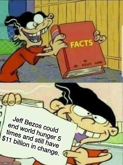 Double d facts book  | Jeff Bezos could end world hunger 5 times and still have $11 billion in change. | image tagged in double d facts book,poverty,jeff bezos,capitalism | made w/ Imgflip meme maker