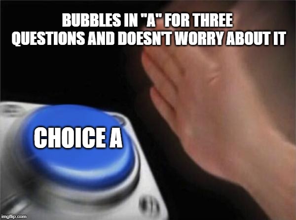 Blank Nut Button Meme | BUBBLES IN "A" FOR THREE QUESTIONS AND DOESN'T WORRY ABOUT IT; CHOICE A | image tagged in memes,blank nut button | made w/ Imgflip meme maker