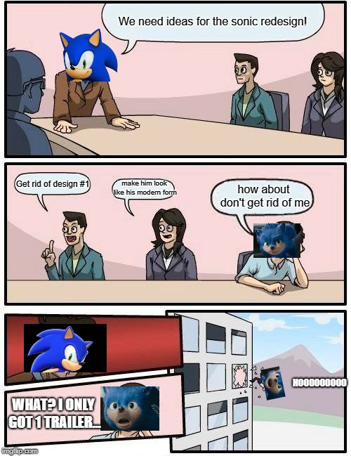 Boardroom Meeting Suggestion Meme | We need ideas for the sonic redesign! Get rid of design #1; make him look like his modern form; how about don't get rid of me; NOOOOOOOOO; WHAT? I ONLY GOT 1 TRAILER... | image tagged in memes,boardroom meeting suggestion | made w/ Imgflip meme maker