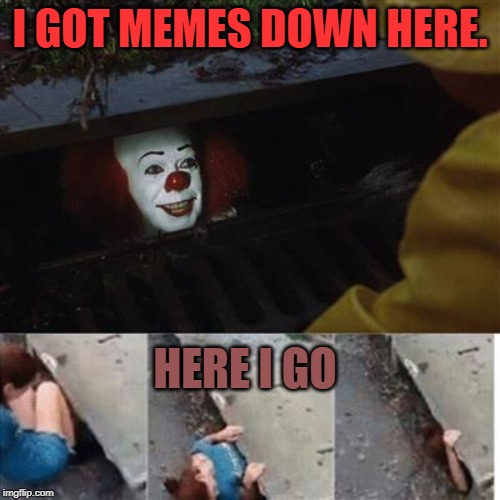 pennywise in sewer | I GOT MEMES DOWN HERE. HERE I GO | image tagged in pennywise in sewer | made w/ Imgflip meme maker