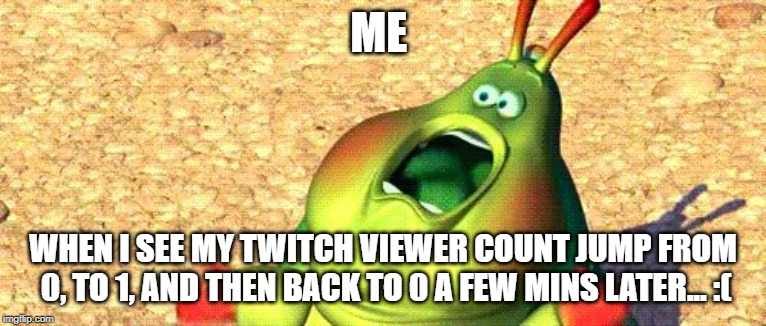 Me when I see a insect in my room | ME; WHEN I SEE MY TWITCH VIEWER COUNT JUMP FROM 0, TO 1, AND THEN BACK TO 0 A FEW MINS LATER... :( | image tagged in me when i see a insect in my room | made w/ Imgflip meme maker