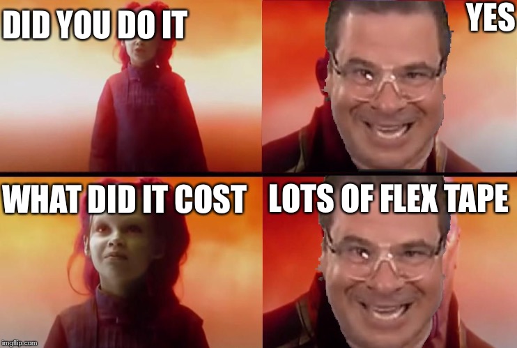 Flex tape is the price | YES; DID YOU DO IT; LOTS OF FLEX TAPE; WHAT DID IT COST | image tagged in flex tape is the price | made w/ Imgflip meme maker