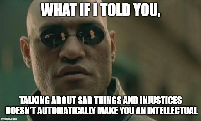 Matrix Morpheus Meme | WHAT IF I TOLD YOU, TALKING ABOUT SAD THINGS AND INJUSTICES DOESN'T AUTOMATICALLY MAKE YOU AN INTELLECTUAL | image tagged in memes,matrix morpheus | made w/ Imgflip meme maker