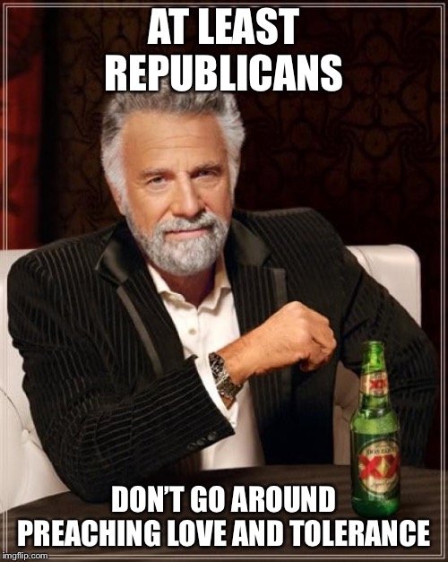 The Most Interesting Man In The World Meme | AT LEAST REPUBLICANS DON’T GO AROUND PREACHING LOVE AND TOLERANCE | image tagged in memes,the most interesting man in the world | made w/ Imgflip meme maker