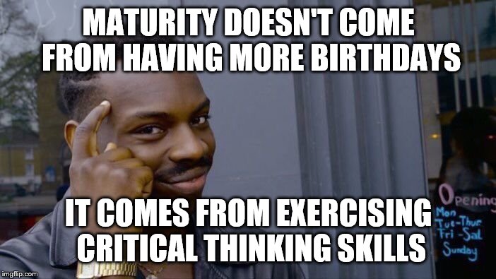 Roll Safe Think About It Meme | MATURITY DOESN'T COME FROM HAVING MORE BIRTHDAYS; IT COMES FROM EXERCISING CRITICAL THINKING SKILLS | image tagged in memes,roll safe think about it | made w/ Imgflip meme maker