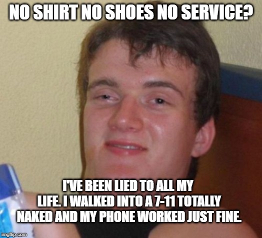 10 Guy Meme | NO SHIRT NO SHOES NO SERVICE? I'VE BEEN LIED TO ALL MY LIFE. I WALKED INTO A 7-11 TOTALLY NAKED AND MY PHONE WORKED JUST FINE. | image tagged in memes,10 guy | made w/ Imgflip meme maker