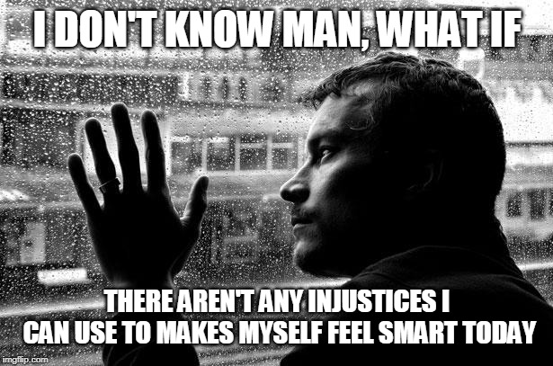 Over Educated Problems Meme | I DON'T KNOW MAN, WHAT IF THERE AREN'T ANY INJUSTICES I CAN USE TO MAKES MYSELF FEEL SMART TODAY | image tagged in memes,over educated problems | made w/ Imgflip meme maker