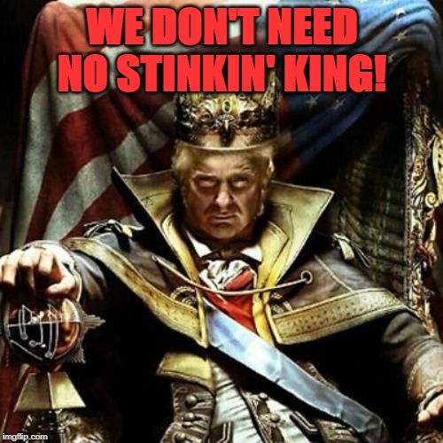 King Trump | WE DON'T NEED NO STINKIN' KING! | image tagged in king trump | made w/ Imgflip meme maker