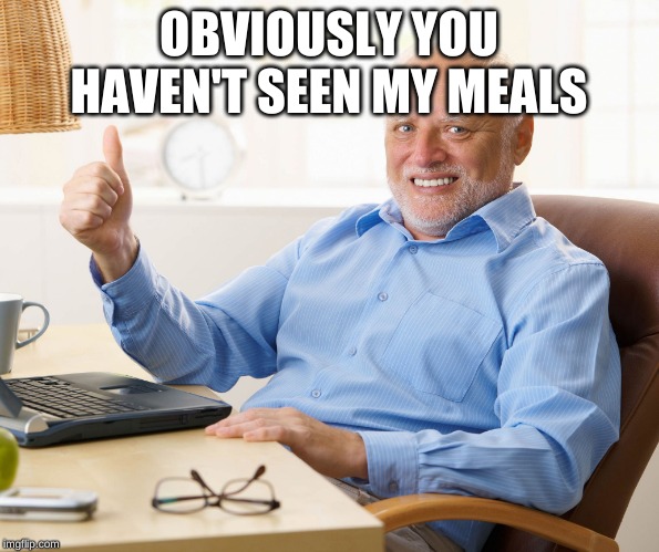 Hide the pain harold | OBVIOUSLY YOU HAVEN'T SEEN MY MEALS | image tagged in hide the pain harold | made w/ Imgflip meme maker