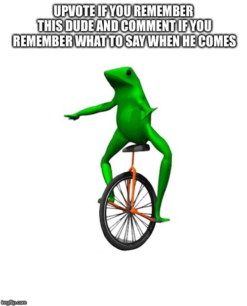 Here comes dat boi. | UPVOTE IF YOU REMEMBER THIS DUDE AND COMMENT IF YOU REMEMBER WHAT TO SAY WHEN HE COMES | image tagged in dat boi | made w/ Imgflip meme maker