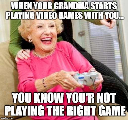 Actually, itâ€™s about misogyny in video games | WHEN YOUR GRANDMA STARTS PLAYING VIDEO GAMES WITH YOU... YOU KNOW YOU'R NOT PLAYING THE RIGHT GAME | image tagged in actually its about misogyny in video games | made w/ Imgflip meme maker