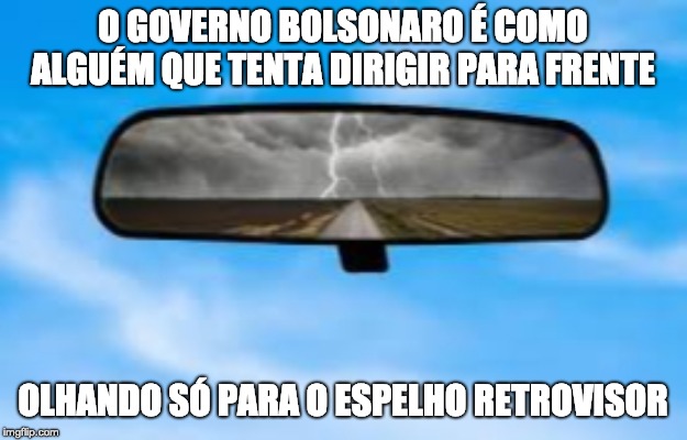Bolsonaro | O GOVERNO BOLSONARO É COMO ALGUÉM QUE TENTA DIRIGIR PARA FRENTE; OLHANDO SÓ PARA O ESPELHO RETROVISOR | image tagged in mirror,bolsonaro | made w/ Imgflip meme maker