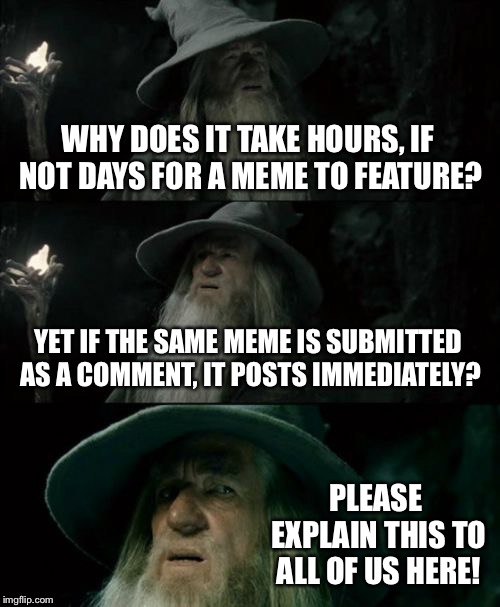 Confused Gandalf | WHY DOES IT TAKE HOURS, IF NOT DAYS FOR A MEME TO FEATURE? YET IF THE SAME MEME IS SUBMITTED AS A COMMENT, IT POSTS IMMEDIATELY? PLEASE EXPLAIN THIS TO ALL OF US HERE! | image tagged in memes,confused gandalf | made w/ Imgflip meme maker