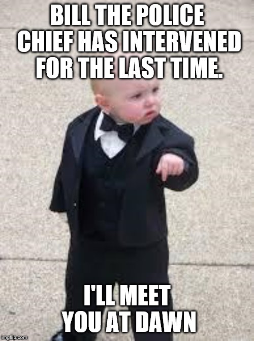 mafia baby | BILL THE POLICE CHIEF HAS INTERVENED FOR THE LAST TIME. I'LL MEET YOU AT DAWN | image tagged in mafia baby | made w/ Imgflip meme maker