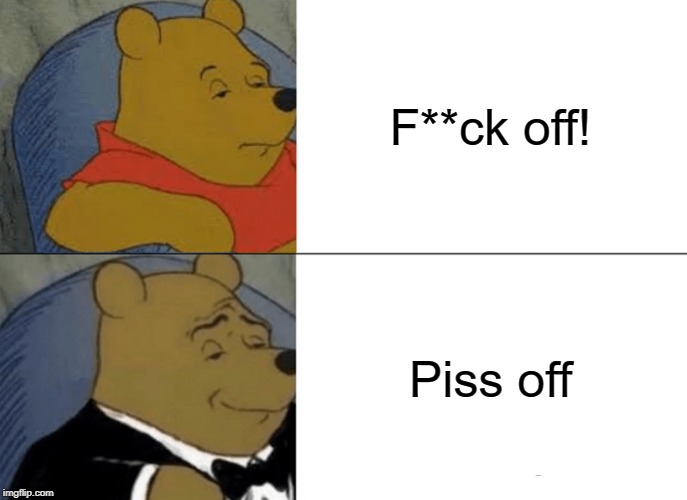 Tuxedo Winnie The Pooh Meme | F**ck off! Piss off | image tagged in memes,tuxedo winnie the pooh | made w/ Imgflip meme maker