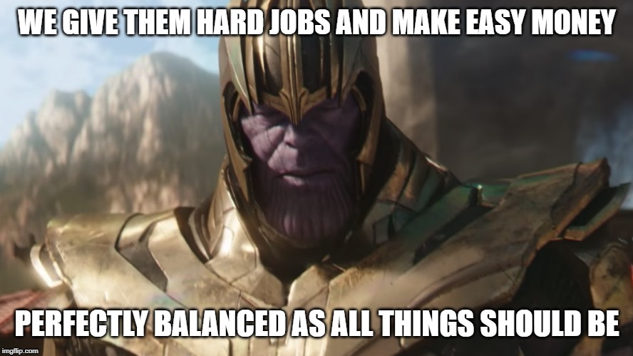 WE GIVE THEM HARD JOBS AND MAKE EASY MONEY; PERFECTLY BALANCED AS ALL THINGS SHOULD BE | image tagged in memes | made w/ Imgflip meme maker