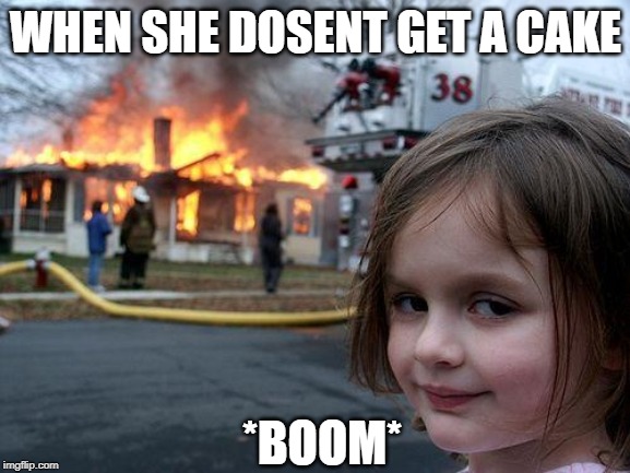 Disaster Girl Meme | WHEN SHE DOSENT GET A CAKE; *BOOM* | image tagged in memes,disaster girl | made w/ Imgflip meme maker