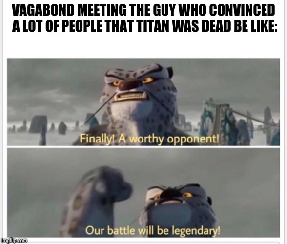 Drama's starting up again. Hope no one innocent or vulnerable gets hurt. | VAGABOND MEETING THE GUY WHO CONVINCED A LOT OF PEOPLE THAT TITAN WAS DEAD BE LIKE: | image tagged in finally a worthy opponent,titans,meme,trolls,meme war | made w/ Imgflip meme maker