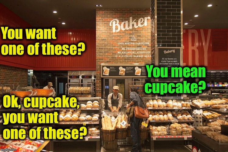 Meanwhile at the bakery | You want one of these? You mean cupcake? Ok, cupcake, you want one of these? | image tagged in bakery,cupcake | made w/ Imgflip meme maker