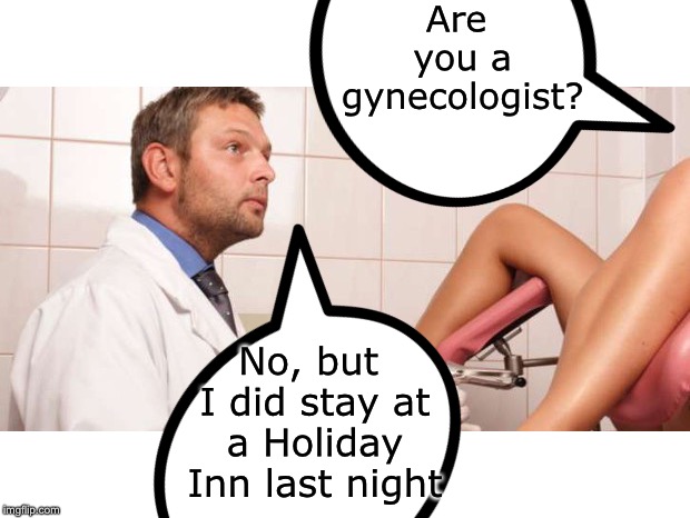 Are you a gynecologist? No, but I did stay at a Holiday Inn last night | image tagged in no i'm not a real doctor,fake,doctor with patient | made w/ Imgflip meme maker
