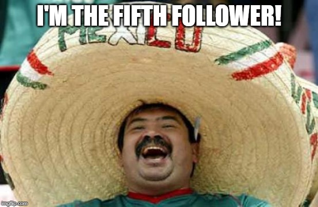 Happy Mexican | I'M THE FIFTH FOLLOWER! | image tagged in happy mexican | made w/ Imgflip meme maker