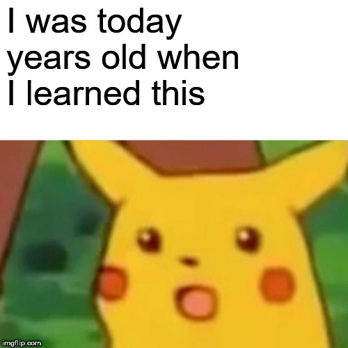 I was today years old when I learned this | image tagged in memes,surprised pikachu | made w/ Imgflip meme maker