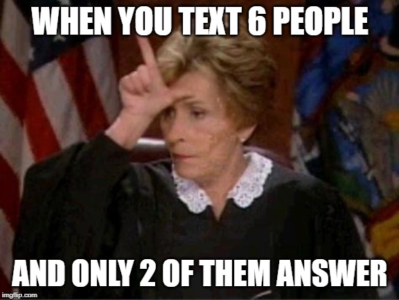 Judge Judy Loser | WHEN YOU TEXT 6 PEOPLE; AND ONLY 2 OF THEM ANSWER | image tagged in judge judy loser | made w/ Imgflip meme maker