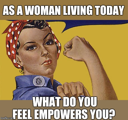 strong ass bitch | AS A WOMAN LIVING TODAY; WHAT DO YOU FEEL EMPOWERS YOU? | image tagged in strong ass bitch | made w/ Imgflip meme maker