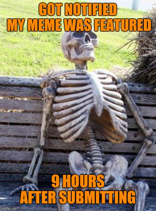Waiting Skeleton Meme | GOT NOTIFIED MY MEME WAS FEATURED 9 HOURS AFTER SUBMITTING | image tagged in memes,waiting skeleton | made w/ Imgflip meme maker