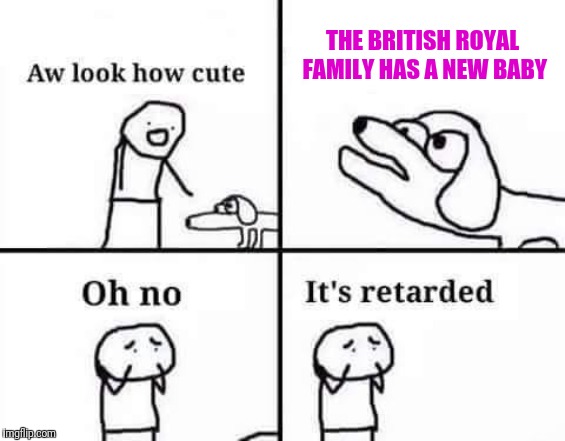 New Blood in an old System | THE BRITISH ROYAL FAMILY HAS A NEW BABY | image tagged in oh no it's retarded template | made w/ Imgflip meme maker