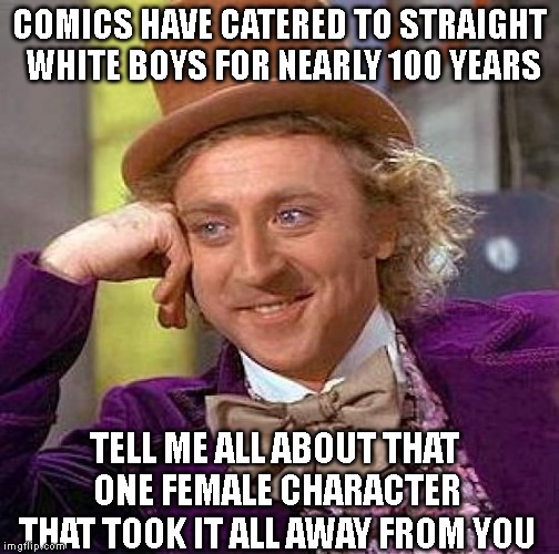 Creepy Condescending Wonka Meme | COMICS HAVE CATERED TO STRAIGHT WHITE BOYS FOR NEARLY 100 YEARS; TELL ME ALL ABOUT THAT ONE FEMALE CHARACTER THAT TOOK IT ALL AWAY FROM YOU | image tagged in memes,creepy condescending wonka | made w/ Imgflip meme maker