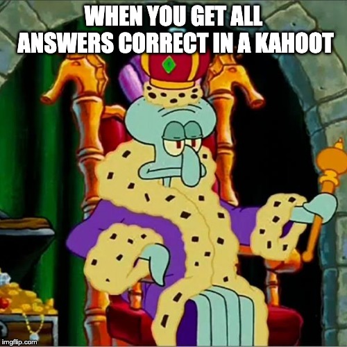 King squidward  | WHEN YOU GET ALL ANSWERS CORRECT IN A KAHOOT | image tagged in king squidward | made w/ Imgflip meme maker