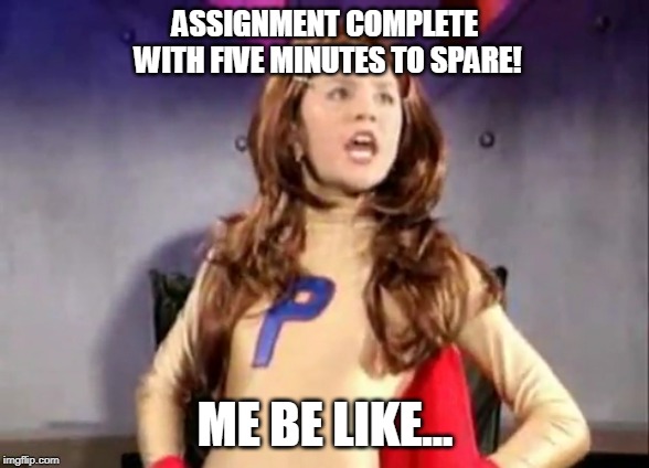 Procrastinator | ASSIGNMENT COMPLETE WITH FIVE MINUTES TO SPARE! ME BE LIKE... | image tagged in procrastinator | made w/ Imgflip meme maker