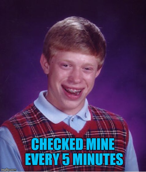 Bad Luck Brian Meme | CHECKED MINE EVERY 5 MINUTES | image tagged in memes,bad luck brian | made w/ Imgflip meme maker