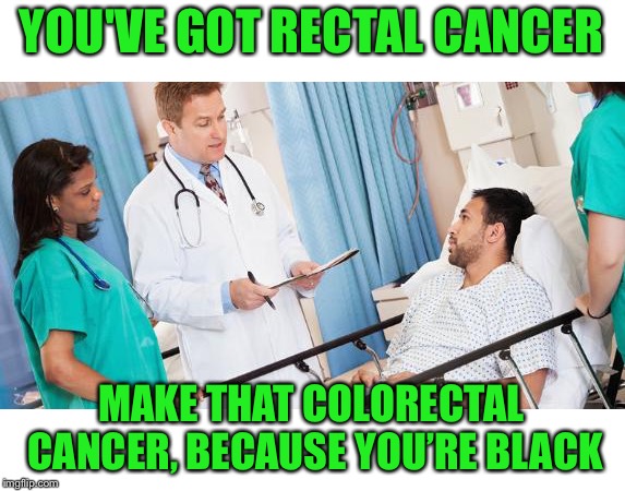 doctor | YOU'VE GOT RECTAL CANCER MAKE THAT COLORECTAL CANCER, BECAUSE YOU’RE BLACK | image tagged in doctor | made w/ Imgflip meme maker