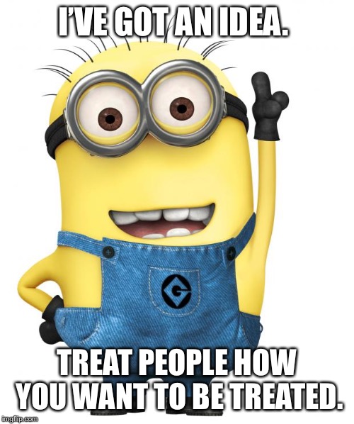 minions | I’VE GOT AN IDEA. TREAT PEOPLE HOW YOU WANT TO BE TREATED. | image tagged in minions | made w/ Imgflip meme maker