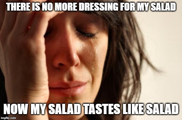 First World Problems Meme | THERE IS NO MORE DRESSING FOR MY SALAD; NOW MY SALAD TASTES LIKE SALAD | image tagged in memes,first world problems | made w/ Imgflip meme maker