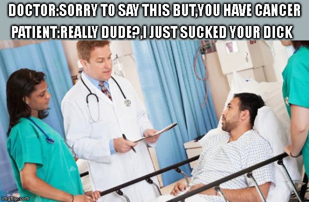 doctor | DOCTOR:SORRY TO SAY THIS BUT,YOU HAVE CANCER; PATIENT:REALLY DUDE?,I JUST SUCKED YOUR DICK | image tagged in doctor,memes,funnymemes,funny,lolo,dank memes | made w/ Imgflip meme maker