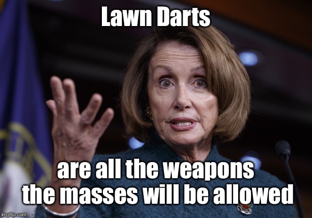 Good old Nancy Pelosi | Lawn Darts are all the weapons the masses will be allowed | image tagged in good old nancy pelosi | made w/ Imgflip meme maker