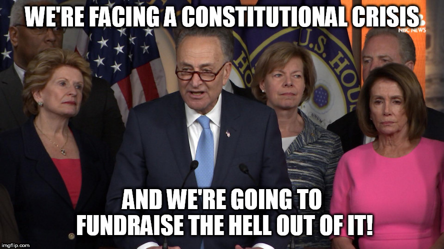 Democrat congressmen | WE'RE FACING A CONSTITUTIONAL CRISIS; AND WE'RE GOING TO FUNDRAISE THE HELL OUT OF IT! | image tagged in democrat congressmen | made w/ Imgflip meme maker