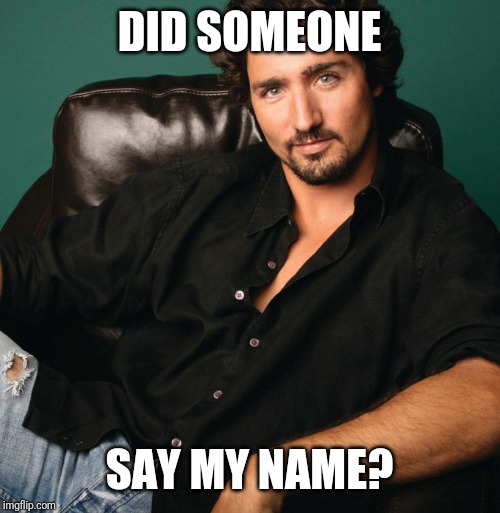 Justin Trudeau hunk | DID SOMEONE SAY MY NAME? | image tagged in justin trudeau hunk | made w/ Imgflip meme maker