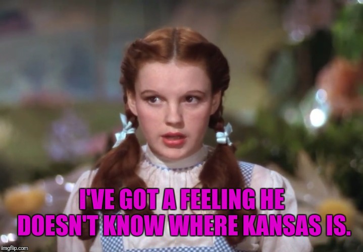 I'VE GOT A FEELING HE DOESN'T KNOW WHERE KANSAS IS. | made w/ Imgflip meme maker