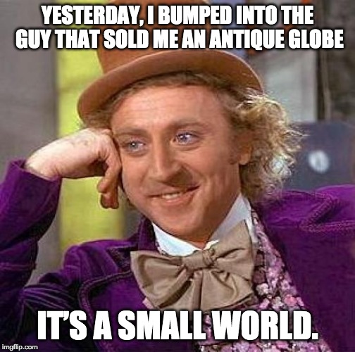 As the world turns | YESTERDAY, I BUMPED INTO THE GUY THAT SOLD ME AN ANTIQUE GLOBE; IT’S A SMALL WORLD. | image tagged in creepy condescending wonka,antiques,globe | made w/ Imgflip meme maker